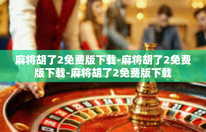 麻将胡了2免费版下载-麻将胡了2免费版下载-麻将胡了2免费版下载