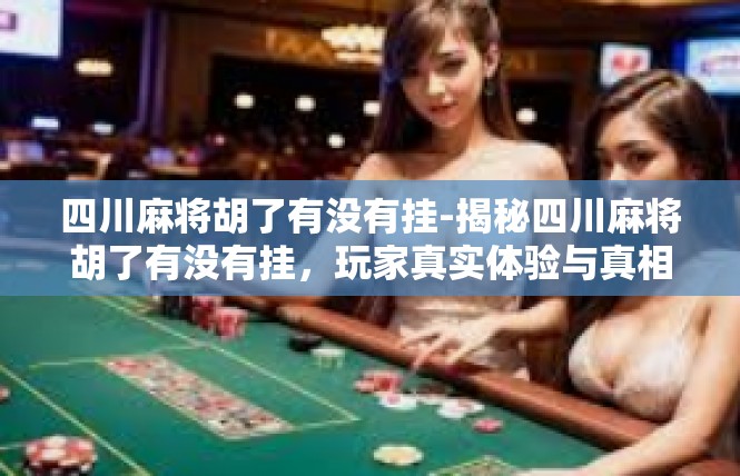 四川麻将胡了有没有挂-揭秘四川麻将胡了有没有挂，玩家真实体验与真相探究-四川麻将胡了有没有挂