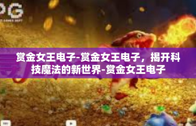 赏金女王电子-赏金女王电子，揭开科技魔法的新世界-赏金女王电子