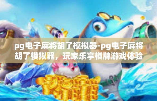 pg电子麻将胡了模拟器-pg电子麻将胡了模拟器，玩家乐享棋牌游戏体验-pg电子麻将胡了模拟器