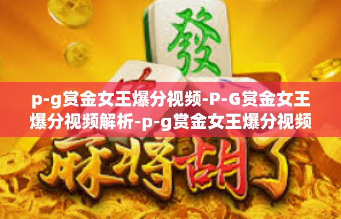 p-g赏金女王爆分视频-P-G赏金女王爆分视频解析-p-g赏金女王爆分视频