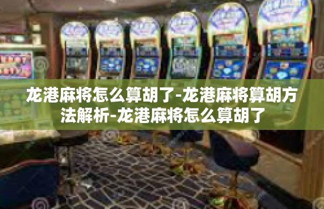 龙港麻将怎么算胡了-龙港麻将算胡方法解析-龙港麻将怎么算胡了