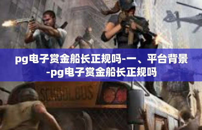 pg电子赏金船长正规吗-一、平台背景-pg电子赏金船长正规吗