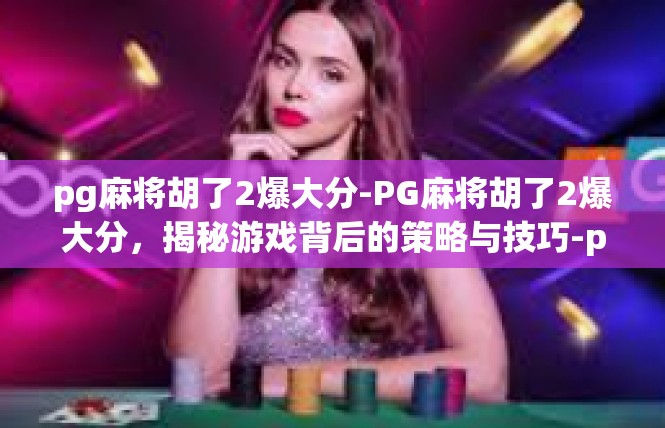 pg麻将胡了2爆大分-PG麻将胡了2爆大分，揭秘游戏背后的策略与技巧-pg麻将胡了2爆大分