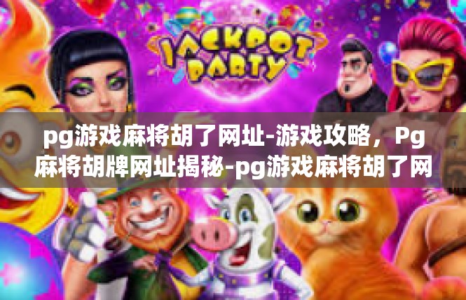 pg游戏麻将胡了网址-游戏攻略，Pg麻将胡牌网址揭秘-pg游戏麻将胡了网址