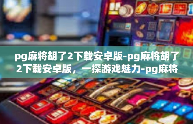 pg麻将胡了2下载安卓版-pg麻将胡了2下载安卓版，一探游戏魅力-pg麻将胡了2下载安卓版