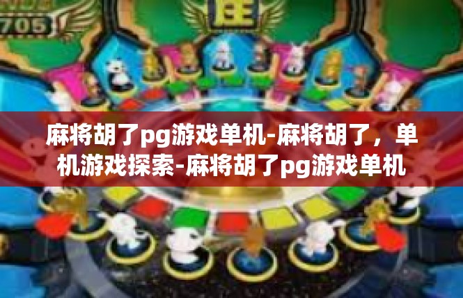 麻将胡了pg游戏单机-麻将胡了，单机游戏探索-麻将胡了pg游戏单机