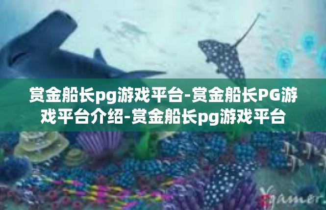 赏金船长pg游戏平台-赏金船长PG游戏平台介绍-赏金船长pg游戏平台
