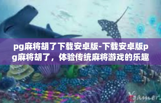 pg麻将胡了下载安卓版-下载安卓版pg麻将胡了，体验传统麻将游戏的乐趣-pg麻将胡了下载安卓版