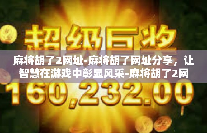 麻将胡了2网址-麻将胡了网址分享，让智慧在游戏中彰显风采-麻将胡了2网址