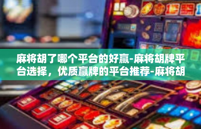 麻将胡了哪个平台的好赢-麻将胡牌平台选择，优质赢牌的平台推荐-麻将胡了哪个平台的好赢