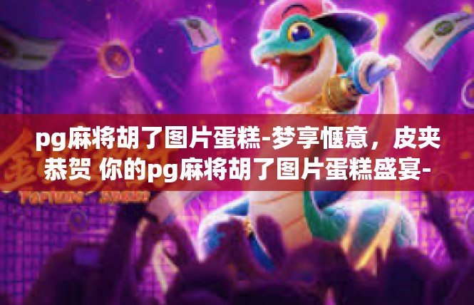 pg麻将胡了图片蛋糕-梦享惬意，皮夹恭贺 你的pg麻将胡了图片蛋糕盛宴-pg麻将胡了图片蛋糕