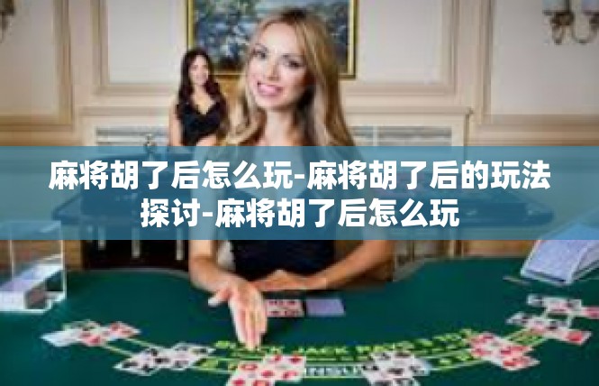 麻将胡了后怎么玩-麻将胡了后的玩法探讨-麻将胡了后怎么玩