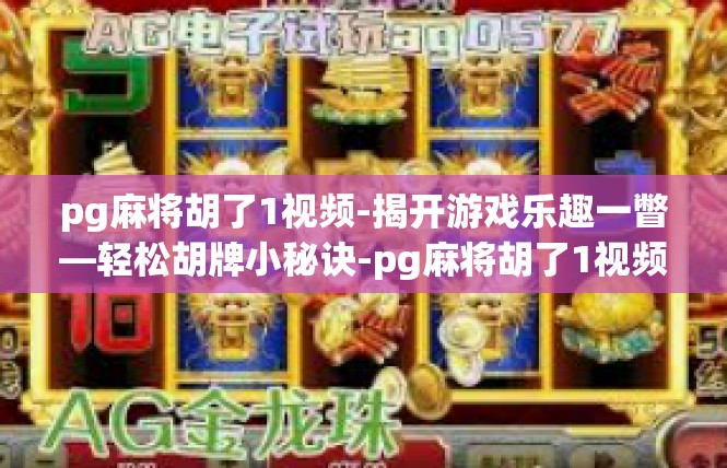pg麻将胡了1视频-揭开游戏乐趣一瞥—轻松胡牌小秘诀-pg麻将胡了1视频