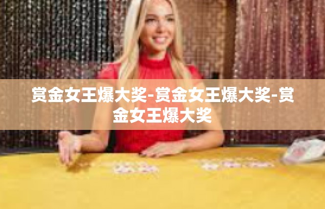 赏金女王爆大奖-赏金女王爆大奖-赏金女王爆大奖