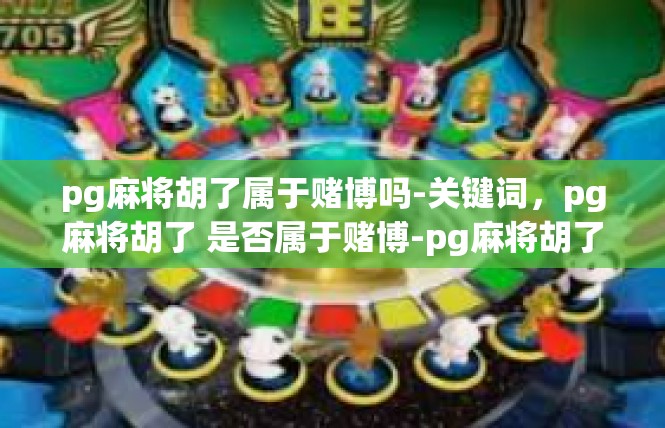 pg麻将胡了属于赌博吗-关键词，pg麻将胡了 是否属于赌博-pg麻将胡了属于赌博吗