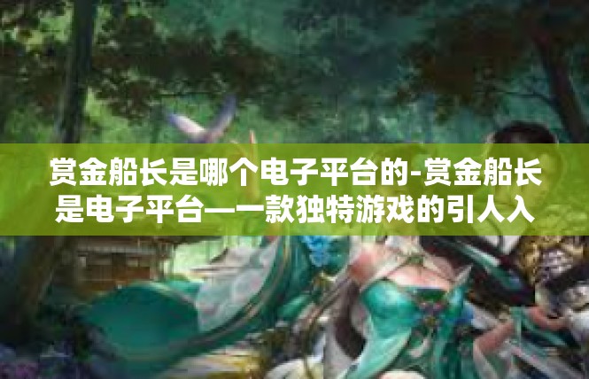 赏金船长是哪个电子平台的-赏金船长是电子平台—一款独特游戏的引人入胜之旅-赏金船长是哪个电子平台的