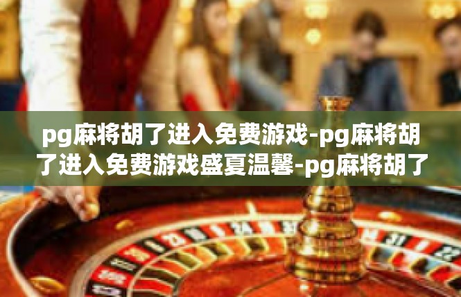 pg麻将胡了进入免费游戏-pg麻将胡了进入免费游戏盛夏温馨-pg麻将胡了进入免费游戏