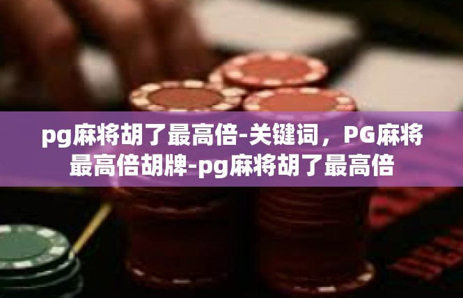 pg麻将胡了最高倍-关键词，PG麻将最高倍胡牌-pg麻将胡了最高倍
