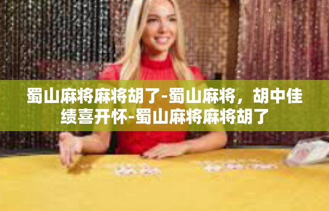 蜀山麻将麻将胡了-蜀山麻将，胡中佳绩喜开怀-蜀山麻将麻将胡了