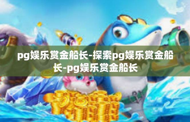pg娱乐赏金船长-探索pg娱乐赏金船长-pg娱乐赏金船长