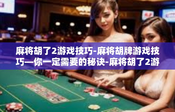 麻将胡了2游戏技巧-麻将胡牌游戏技巧—你一定需要的秘诀-麻将胡了2游戏技巧