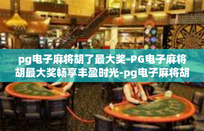 pg电子麻将胡了最大奖-PG电子麻将胡最大奖畅享丰盈时光-pg电子麻将胡了最大奖