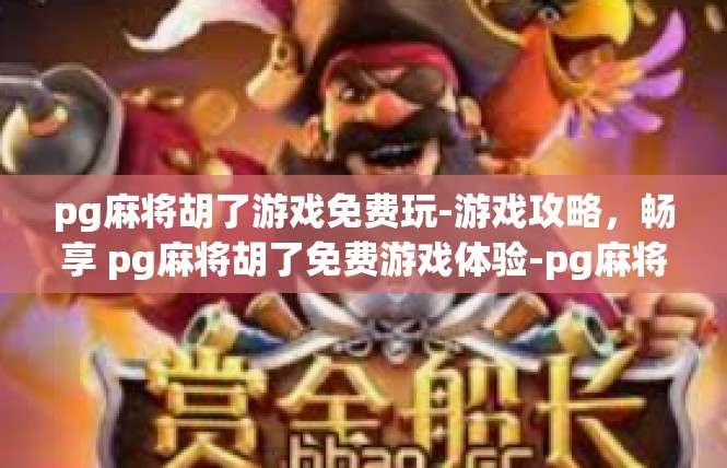 pg麻将胡了游戏免费玩-游戏攻略，畅享 pg麻将胡了免费游戏体验-pg麻将胡了游戏免费玩