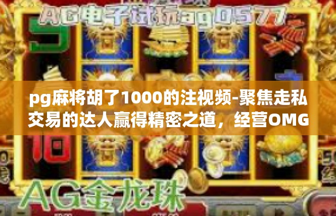 pg麻将胡了1000的注视频-聚焦走私交易的达人赢得精密之道，经营OMG麻将注视频经验分享-pg麻将胡了1000的注视频