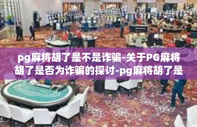 pg麻将胡了是不是诈骗-关于PG麻将胡了是否为诈骗的探讨-pg麻将胡了是不是诈骗