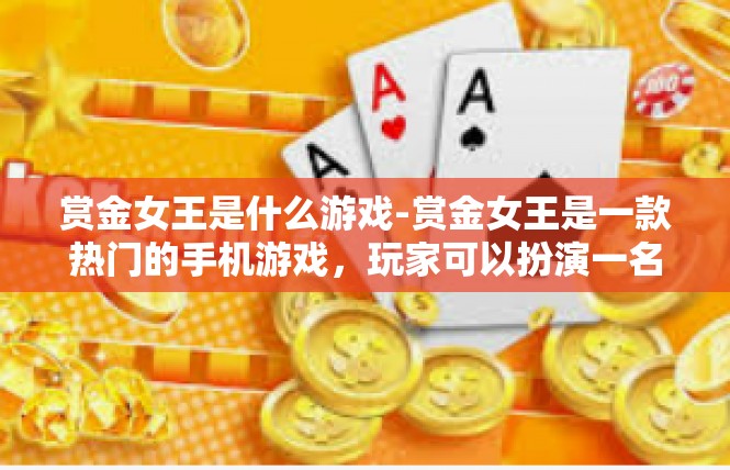 赏金女王是什么游戏-赏金女王是一款热门的手机游戏，玩家可以扮演一名赏金女猎人，在全球范围内执行各种任务和挑战。该游戏融合了丰富的角色扮演、策略决策和实时竞技元素，深受玩家喜爱。赏金女王是什么游戏