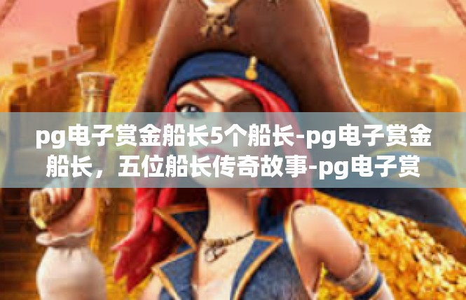 pg电子赏金船长5个船长-pg电子赏金船长，五位船长传奇故事-pg电子赏金船长5个船长
