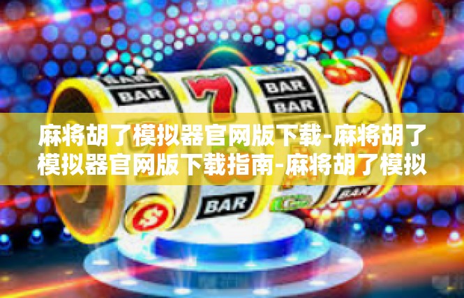 麻将胡了模拟器官网版下载-麻将胡了模拟器官网版下载指南-麻将胡了模拟器官网版下载