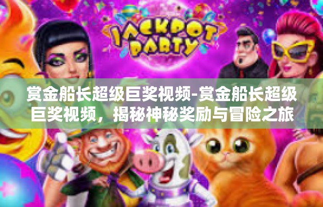 赏金船长超级巨奖视频-赏金船长超级巨奖视频，揭秘神秘奖励与冒险之旅-赏金船长超级巨奖视频