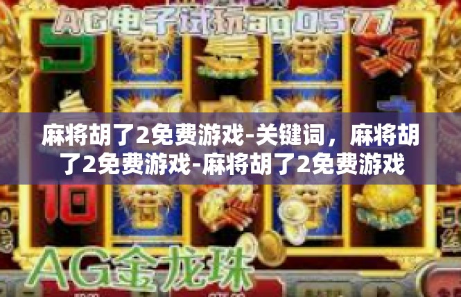 麻将胡了2免费游戏-关键词，麻将胡了2免费游戏-麻将胡了2免费游戏