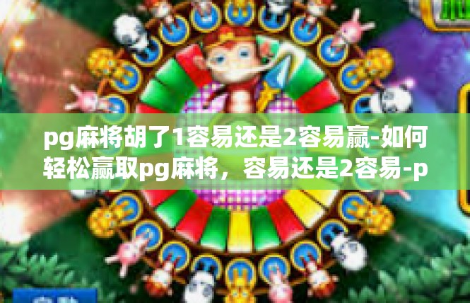 pg麻将胡了1容易还是2容易赢-如何轻松赢取pg麻将，容易还是2容易-pg麻将胡了1容易还是2容易赢
