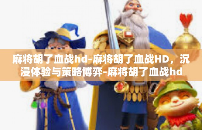 麻将胡了血战hd-麻将胡了血战HD，沉浸体验与策略博弈-麻将胡了血战hd