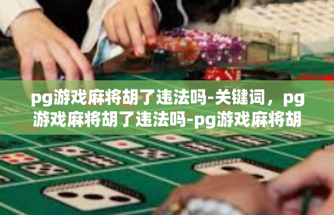 pg游戏麻将胡了违法吗-关键词，pg游戏麻将胡了违法吗-pg游戏麻将胡了违法吗