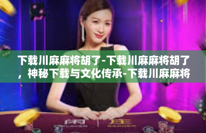 下载川麻麻将胡了-下载川麻麻将胡了，神秘下载与文化传承-下载川麻麻将胡了