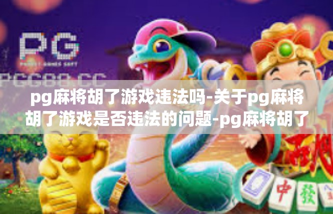 pg麻将胡了游戏违法吗-关于pg麻将胡了游戏是否违法的问题-pg麻将胡了游戏违法吗