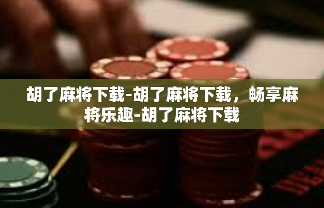 胡了麻将下载-胡了麻将下载，畅享麻将乐趣-胡了麻将下载