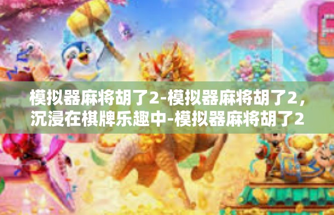 模拟器麻将胡了2-模拟器麻将胡了2，沉浸在棋牌乐趣中-模拟器麻将胡了2