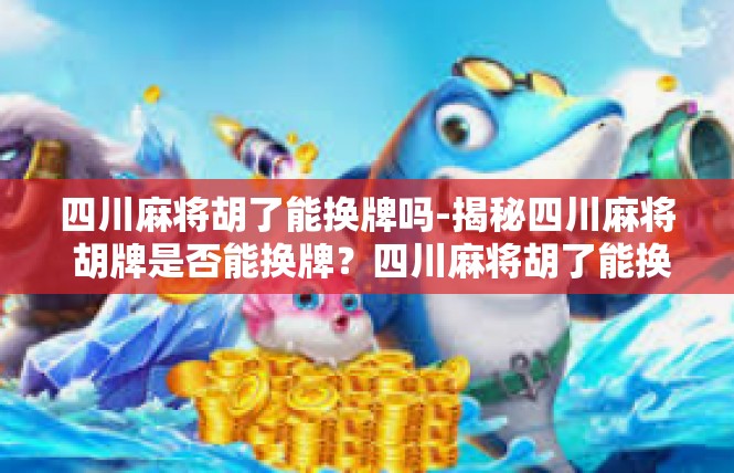 四川麻将胡了能换牌吗-揭秘四川麻将 胡牌是否能换牌？四川麻将胡了能换牌吗