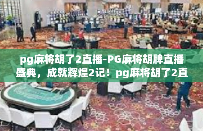 pg麻将胡了2直播-PG麻将胡牌直播盛典，成就辉煌2记！pg麻将胡了2直播