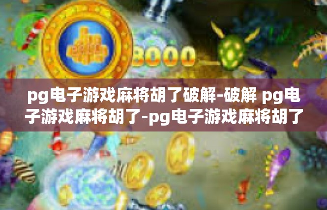 pg电子游戏麻将胡了破解-破解 pg电子游戏麻将胡了-pg电子游戏麻将胡了破解