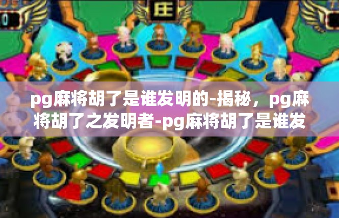 pg麻将胡了是谁发明的-揭秘，pg麻将胡了之发明者-pg麻将胡了是谁发明的