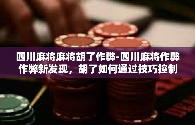 四川麻将麻将胡了作弊-四川麻将作弊作弊新发现，胡了如何通过技巧控制局面-四川麻将麻将胡了作弊