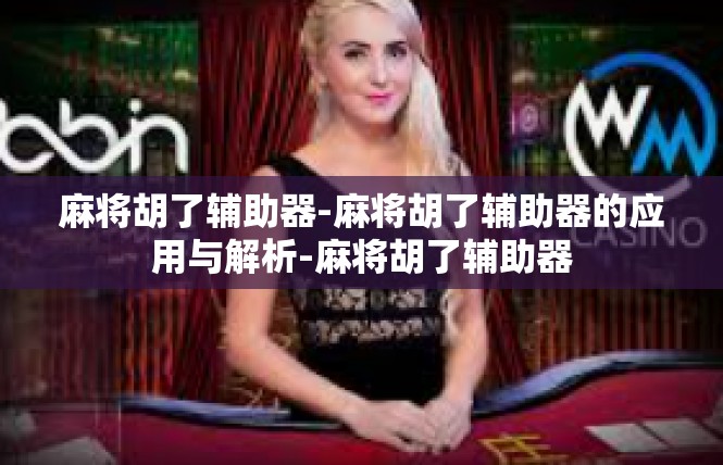 麻将胡了辅助器-麻将胡了辅助器的应用与解析-麻将胡了辅助器