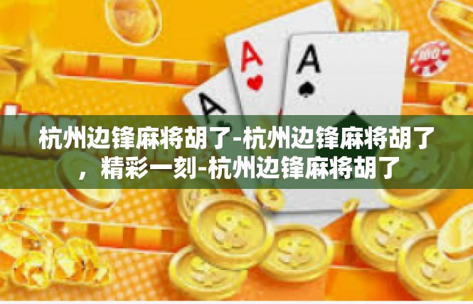 杭州边锋麻将胡了-杭州边锋麻将胡了，精彩一刻-杭州边锋麻将胡了