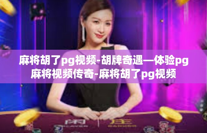 麻将胡了pg视频-胡牌奇遇—体验pg麻将视频传奇-麻将胡了pg视频